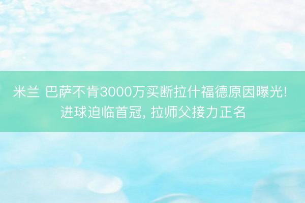 米兰 巴萨不肯3000万买断拉什福德原因曝光! 进球迫临首冠， 拉师父接力正名