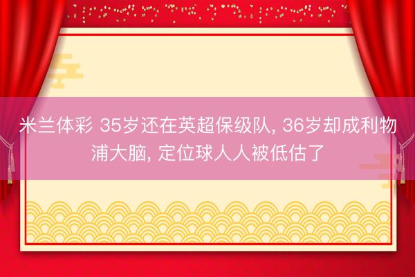 米兰体彩 35岁还在英超保级队， 36岁却成利物浦大脑， 定位球人人被低估了