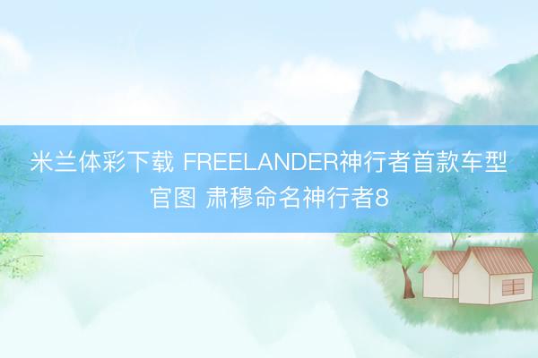 米兰体彩下载 FREELANDER神行者首款车型官图 肃穆命名神行者8