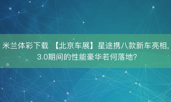 米兰体彩下载 【北京车展】星途携八款新车亮相， 3.0期间的性能豪华若何落地?