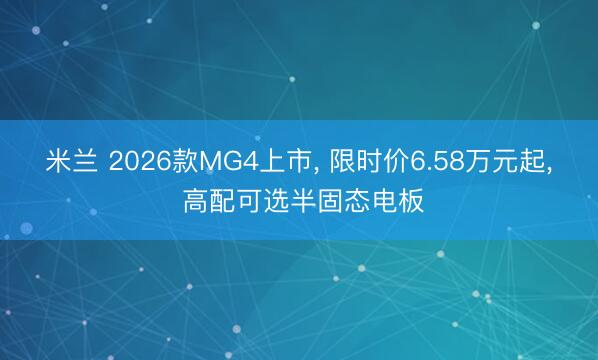 米兰 2026款MG4上市， 限时价6.58万元起， 高配可选半固态电板
