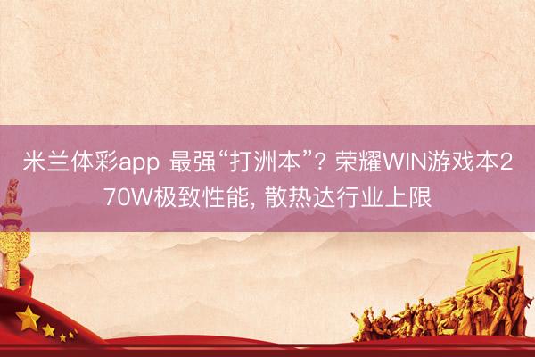 米兰体彩app 最强“打洲本”? 荣耀WIN游戏本270W极致性能， 散热达行业上限