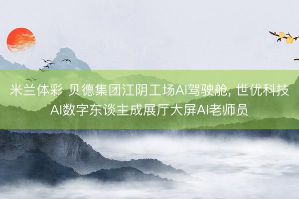 米兰体彩 贝德集团江阴工场AI驾驶舱， 世优科技AI数字东谈主成展厅大屏AI老师员