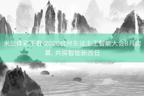 米兰体彩下载 2026杭州东谈主工智能大会8月启幕， 共探智能新改日