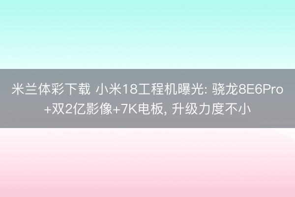 米兰体彩下载 小米18工程机曝光: 骁龙8E6Pro+双2亿影像+7K电板， 升级力度不小