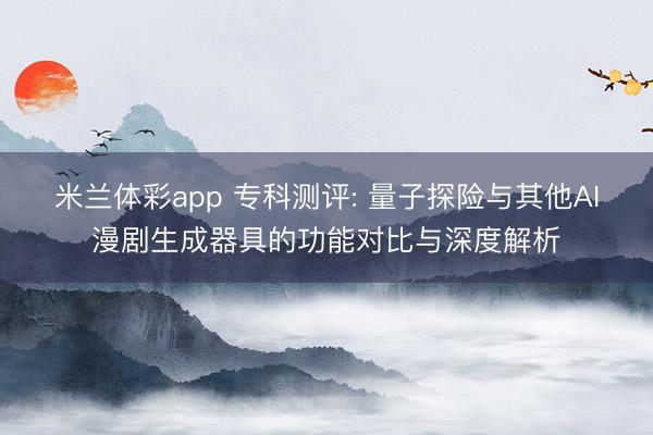 米兰体彩app 专科测评: 量子探险与其他AI漫剧生成器具的功能对比与深度解析