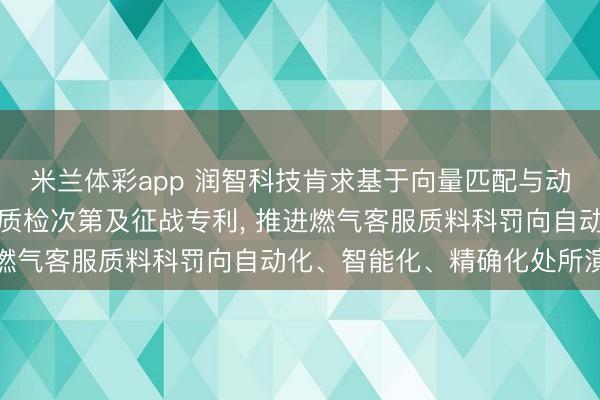 米兰体彩app 润智科技肯求基于向量匹配与动态章程引擎的燃气智能质检次第及征战专利， 推进燃气客服质料科罚向自动化、智能化、精确化处所演进
