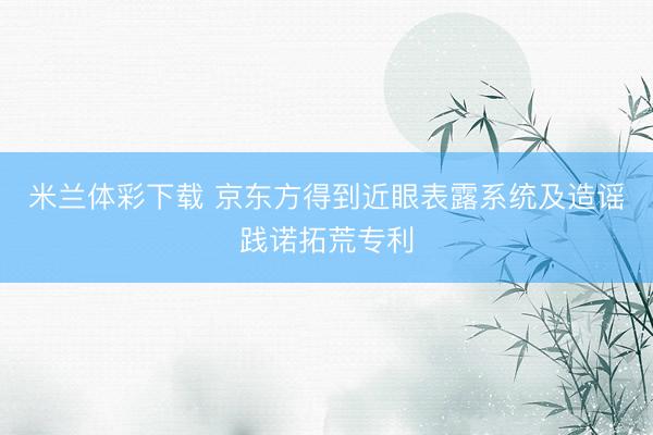 米兰体彩下载 京东方得到近眼表露系统及造谣践诺拓荒专利