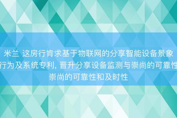 米兰 这房行肯求基于物联网的分享智能设备景象及时监控行为及系统专利， 晋升分享设备监测与崇尚的可靠性和及时性
