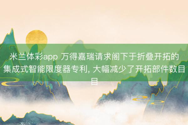 米兰体彩app 万得嘉瑞请求阁下于折叠开拓的集成式智能限度器专利， 大幅减少了开拓部件数目