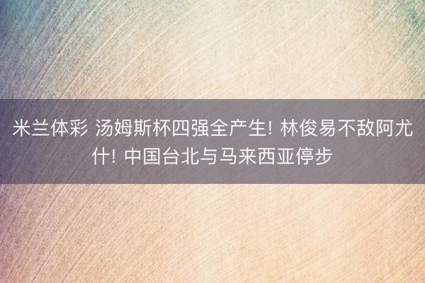 米兰体彩 汤姆斯杯四强全产生! 林俊易不敌阿尤什! 中国台北与马来西亚停步
