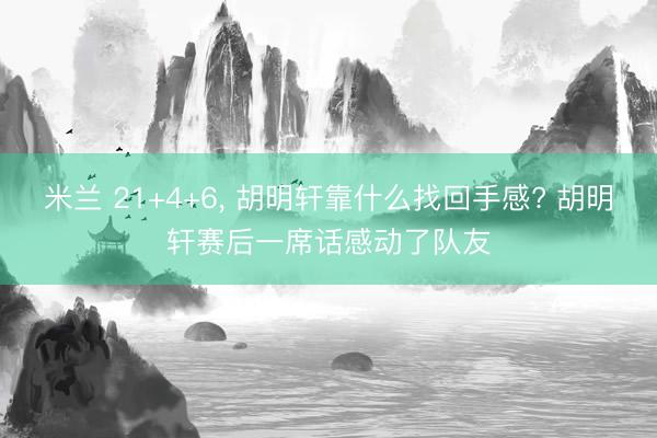 米兰 21+4+6， 胡明轩靠什么找回手感? 胡明轩赛后一席话感动了队友