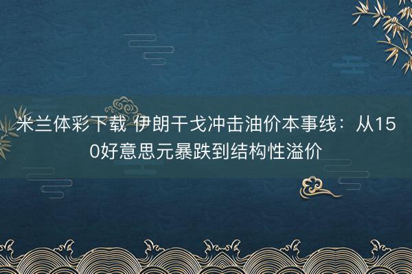 米兰体彩下载 伊朗干戈冲击油价本事线：从150好意思元暴跌到结构性溢价