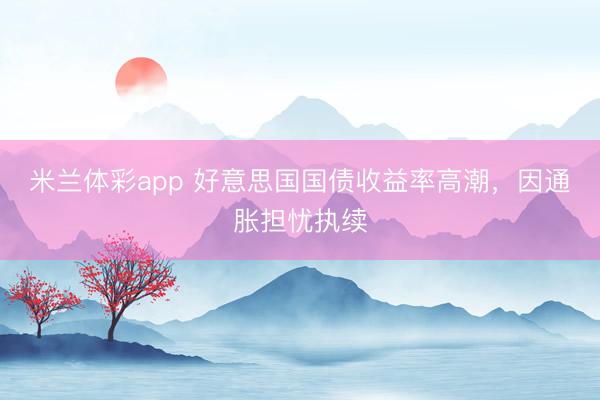 米兰体彩app 好意思国国债收益率高潮，因通胀担忧执续