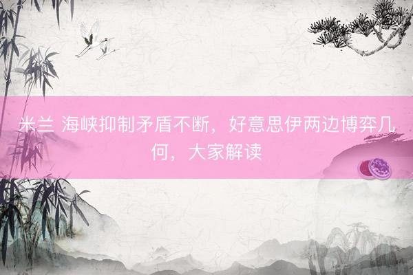 米兰 海峡抑制矛盾不断，好意思伊两边博弈几何，大家解读