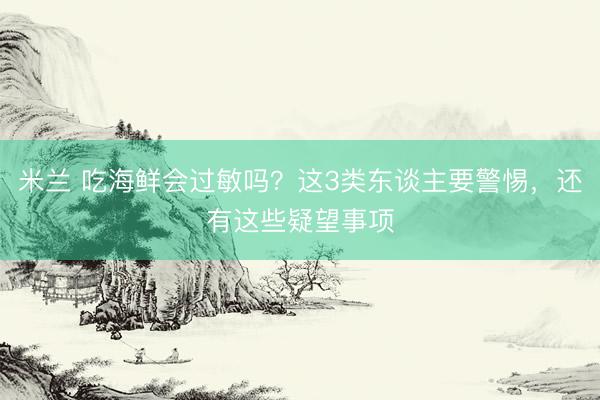 米兰 吃海鲜会过敏吗？这3类东谈主要警惕，还有这些疑望事项