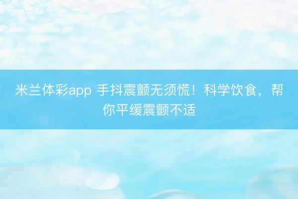 米兰体彩app 手抖震颤无须慌！科学饮食，帮你平缓震颤不适
