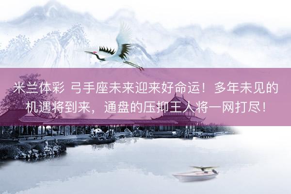 米兰体彩 弓手座未来迎来好命运！多年未见的机遇将到来，通盘的压抑王人将一网打尽！