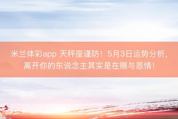 米兰体彩app 天秤座谨防！5月3日运势分析，离开你的东说念主其实是在赐与恩情！