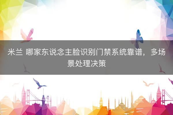 米兰 哪家东说念主脸识别门禁系统靠谱，多场景处理决策