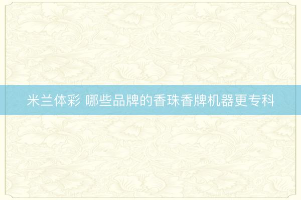 米兰体彩 哪些品牌的香珠香牌机器更专科