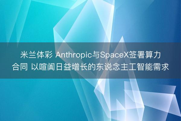米兰体彩 Anthropic与SpaceX签署算力合同 以喧阗日益增长的东说念主工智能需求