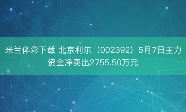 米兰体彩下载 北京利尔（002392）5月7日主力资金净卖出2755.50万元
