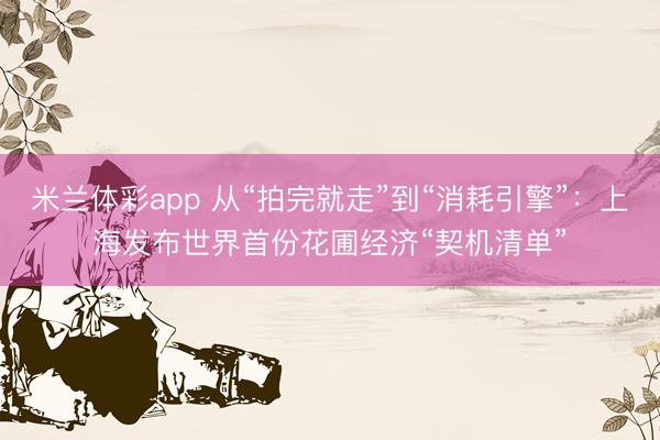 米兰体彩app 从“拍完就走”到“消耗引擎”：上海发布世界首份花圃经济“契机清单”