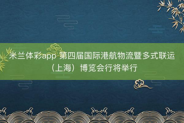 米兰体彩app 第四届国际港航物流暨多式联运（上海）博览会行将举行