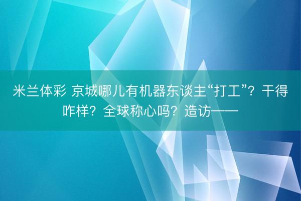 米兰体彩 京城哪儿有机器东谈主“打工”？干得咋样？全球称心吗？造访——