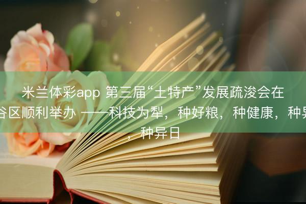 米兰体彩app 第三届“土特产”发展疏浚会在平谷区顺利举办 ——科技为犁，种好粮，种健康，种异日