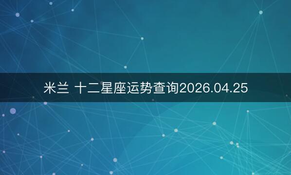 米兰 十二星座运势查询2026.04.25
