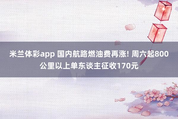 米兰体彩app 国内航路燃油费再涨! 周六起800公里以上单东谈主征收170元