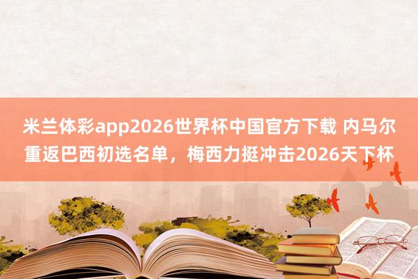 米兰体彩app2026世界杯中国官方下载 内马尔重返巴西初选名单，梅西力挺冲击2026天下杯