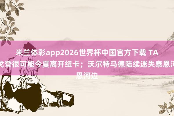 米兰体彩app2026世界杯中国官方下载 TA:戈登很可能今夏离开纽卡;沃尔特马德陆续迷失泰恩河边
