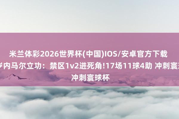 米兰体彩2026世界杯(中国)IOS/安卓官方下载 34岁内马尔立功:禁区1v2进死角!17场11球4助 冲刺寰球杯