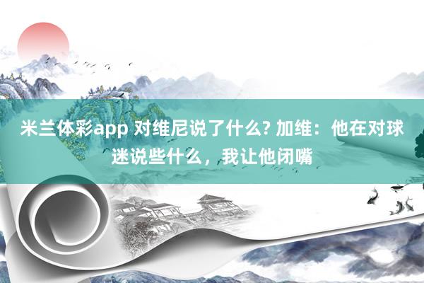 米兰体彩app 对维尼说了什么? 加维:他在对球迷说些什么,我让他闭嘴