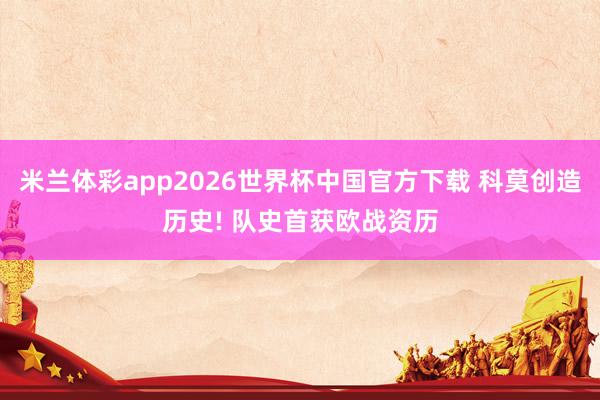 米兰体彩app2026世界杯中国官方下载 科莫创造历史! 队史首获欧战资历