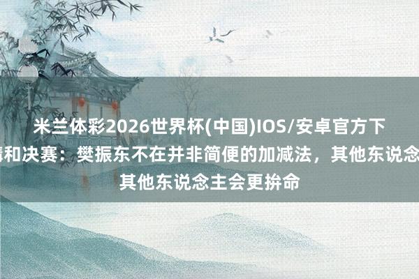 米兰体彩2026世界杯(中国)IOS/安卓官方下载 张本智媾和决赛：樊振东不在并非简便的加减法，其他东说念主会更拚命