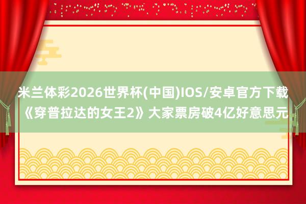 米兰体彩2026世界杯(中国)IOS/安卓官方下载 《穿普拉达的女王2》大家票房破4亿好意思元
