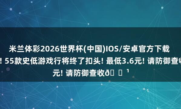 米兰体彩2026世界杯(中国)IOS/安卓官方下载 仅剩1天! 55款史低游戏行将终了扣头! 最低3.6元! 请防御查收🌹