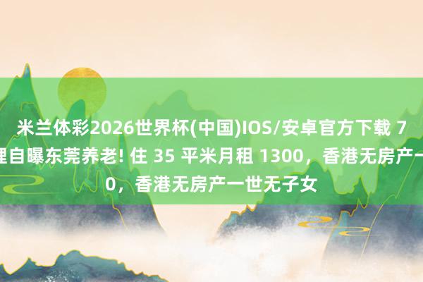 米兰体彩2026世界杯(中国)IOS/安卓官方下载 77 岁曹查理自曝东莞养老! 住 35 平米月租 1300，香港无房产一世无子女