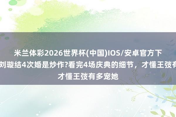 米兰体彩2026世界杯(中国)IOS/安卓官方下载 谁说刘璇结4次婚是炒作?看完4场庆典的细节,才懂王弢有多宠她