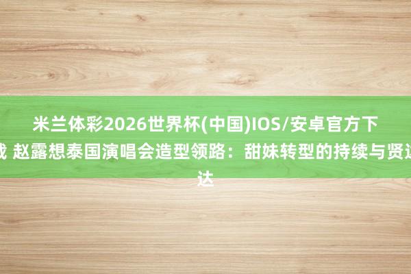米兰体彩2026世界杯(中国)IOS/安卓官方下载 赵露想泰国演唱会造型领路:甜妹转型的持续与贤达