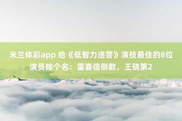 米兰体彩app 给《低智力违警》演技最佳的8位演员排个名:雷喜信倒数,王骁第2