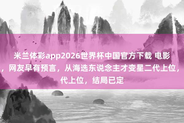 米兰体彩app2026世界杯中国官方下载 电影票房惨淡,网友早有预言,从海选东说念主才变星二代上位,结局已定