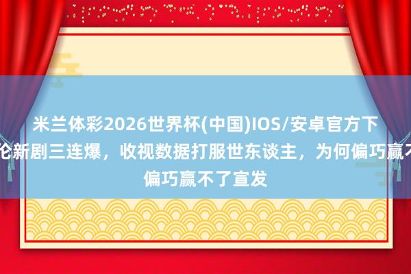 米兰体彩2026世界杯(中国)IOS/安卓官方下载 任嘉伦新剧三连爆，收视数据打服世东谈主，为何偏巧赢不了宣发