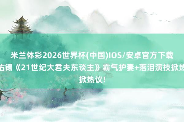 米兰体彩2026世界杯(中国)IOS/安卓官方下载 边佑锡《21世纪大君夫东谈主》霸气护妻+落泪演技掀热议!