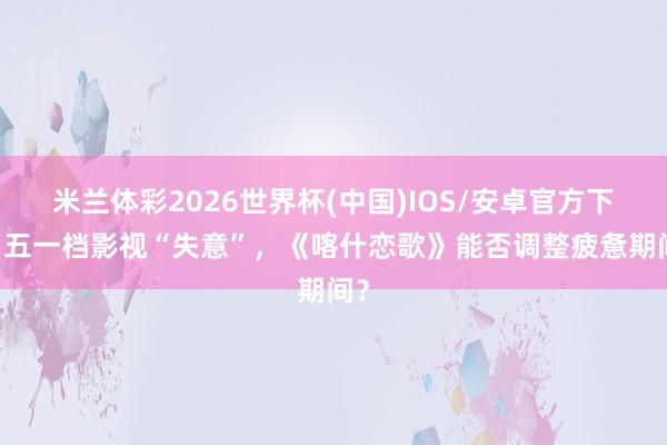 米兰体彩2026世界杯(中国)IOS/安卓官方下载 五一档影视“失意”,《喀什恋歌》能否调整疲惫期间?