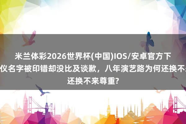 米兰体彩2026世界杯(中国)IOS/安卓官方下载 张婧仪名字被印错却没比及谈歉，八年演艺路为何还换不来尊重?